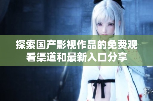 探索国产影视作品的免费观看渠道和最新入口分享
