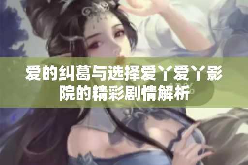 爱的纠葛与选择爱丫爱丫影院的精彩剧情解析
