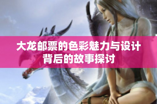 大龙邮票的色彩魅力与设计背后的故事探讨