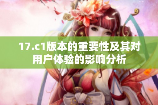 17.c1版本的重要性及其对用户体验的影响分析