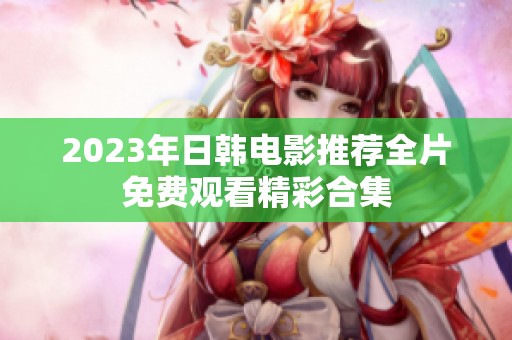 2023年日韩电影推荐全片免费观看精彩合集