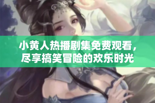 小黄人热播剧集免费观看，尽享搞笑冒险的欢乐时光
