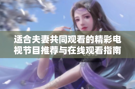 适合夫妻共同观看的精彩电视节目推荐与在线观看指南