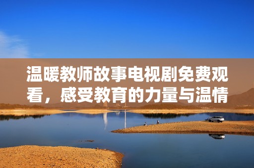温暖教师故事电视剧免费观看，感受教育的力量与温情