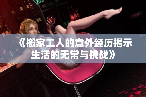 《搬家工人的意外经历揭示生活的无常与挑战》