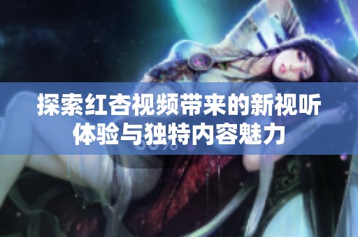 探索红杏视频带来的新视听体验与独特内容魅力