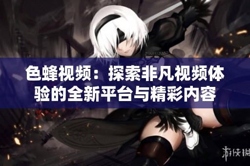 色蜂视频：探索非凡视频体验的全新平台与精彩内容