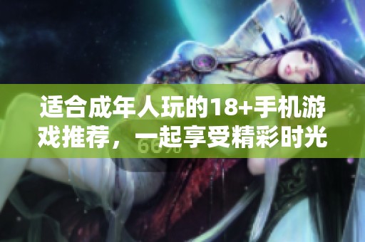 适合成年人玩的18+手机游戏推荐，一起享受精彩时光