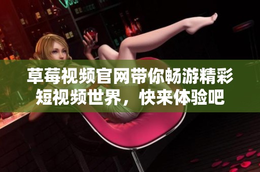 草莓视频官网带你畅游精彩短视频世界，快来体验吧