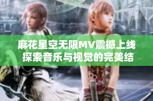 麻花星空无限MV震撼上线 探索音乐与视觉的完美结合