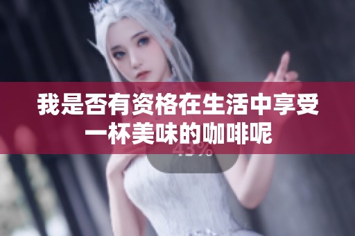 我是否有资格在生活中享受一杯美味的咖啡呢