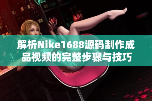 解析Nike1688源码制作成品视频的完整步骤与技巧