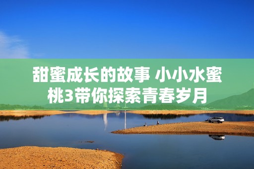 甜蜜成长的故事 小小水蜜桃3带你探索青春岁月