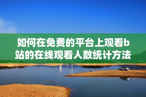 如何在免费的平台上观看b站的在线观看人数统计方法