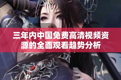 三年内中国免费高清视频资源的全面观看趋势分析
