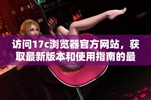 访问17c浏览器官方网站，获取最新版本和使用指南的最佳途径