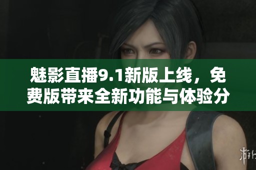 魅影直播9.1新版上线，免费版带来全新功能与体验分享