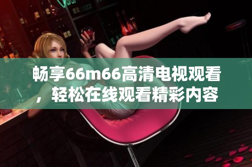 畅享66m66高清电视观看，轻松在线观看精彩内容