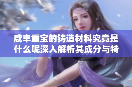 咸丰重宝的铸造材料究竟是什么呢深入解析其成分与特点
