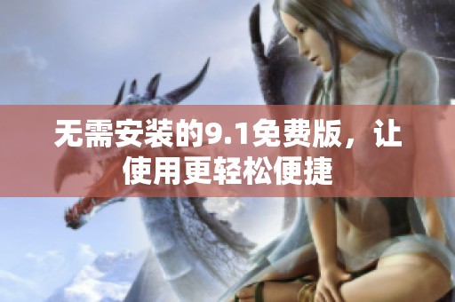 无需安装的9.1免费版，让使用更轻松便捷