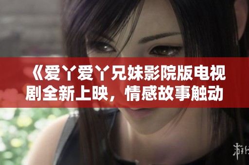 《爱丫爱丫兄妹影院版电视剧全新上映，情感故事触动人心》