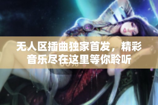 无人区插曲独家首发，精彩音乐尽在这里等你聆听