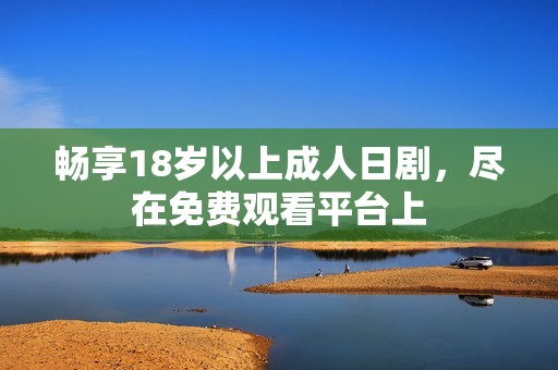 畅享18岁以上成人日剧，尽在免费观看平台上
