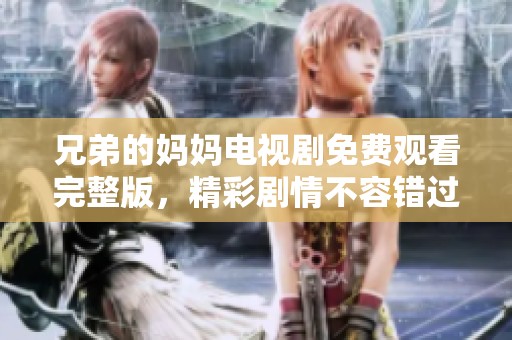 兄弟的妈妈电视剧免费观看完整版，精彩剧情不容错过