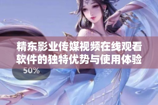精东影业传媒视频在线观看软件的独特优势与使用体验分析