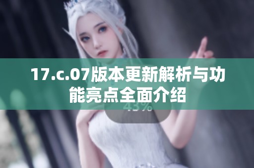 17.c.07版本更新解析与功能亮点全面介绍