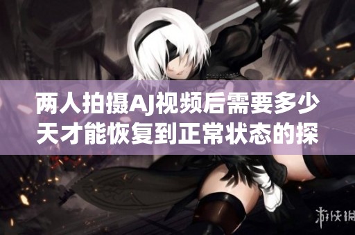 两人拍摄AJ视频后需要多少天才能恢复到正常状态的探讨
