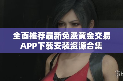 全面推荐最新免费黄金交易APP下载安装资源合集