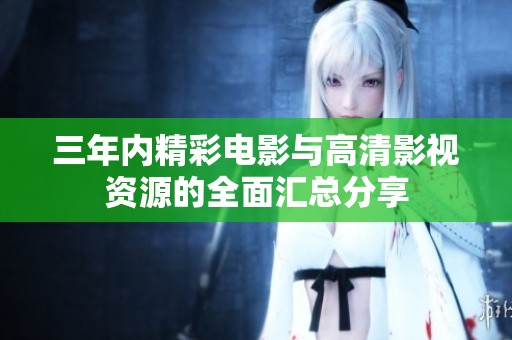 三年内精彩电影与高清影视资源的全面汇总分享