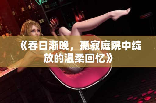 《春日渐晚，孤寂庭院中绽放的温柔回忆》
