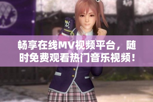 畅享在线MV视频平台，随时免费观看热门音乐视频！