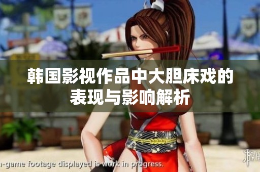 韩国影视作品中大胆床戏的表现与影响解析