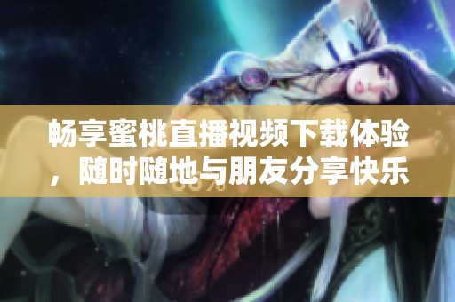 畅享蜜桃直播视频下载体验，随时随地与朋友分享快乐时光
