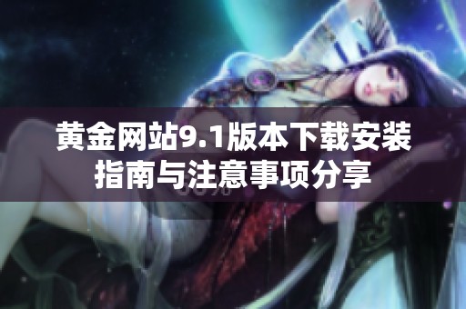 黄金网站9.1版本下载安装指南与注意事项分享