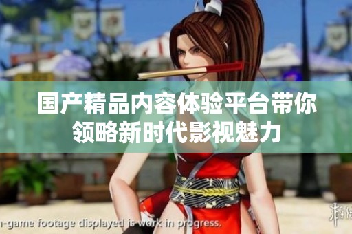 国产精品内容体验平台带你领略新时代影视魅力