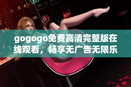 gogogo免费高清完整版在线观看，畅享无广告无限乐趣