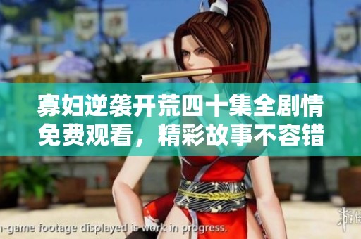 寡妇逆袭开荒四十集全剧情免费观看，精彩故事不容错过