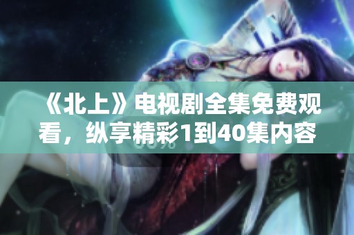 《北上》电视剧全集免费观看，纵享精彩1到40集内容！