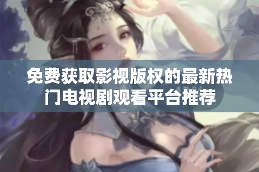 免费获取影视版权的最新热门电视剧观看平台推荐
