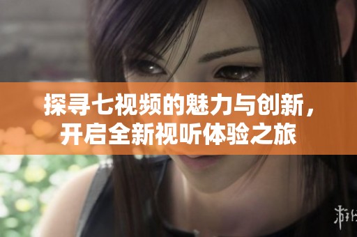 探寻七视频的魅力与创新，开启全新视听体验之旅