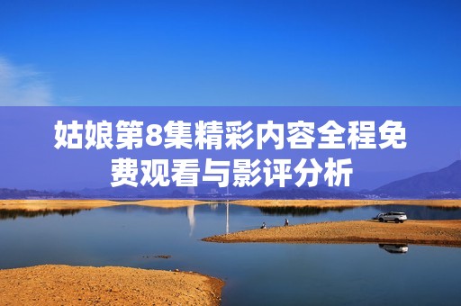 姑娘第8集精彩内容全程免费观看与影评分析