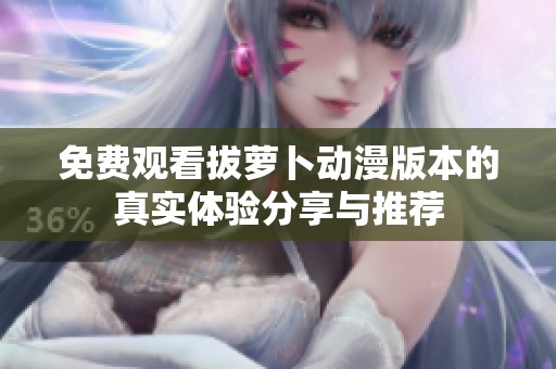 免费观看拔萝卜动漫版本的真实体验分享与推荐