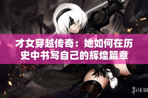 才女穿越传奇：她如何在历史中书写自己的辉煌篇章