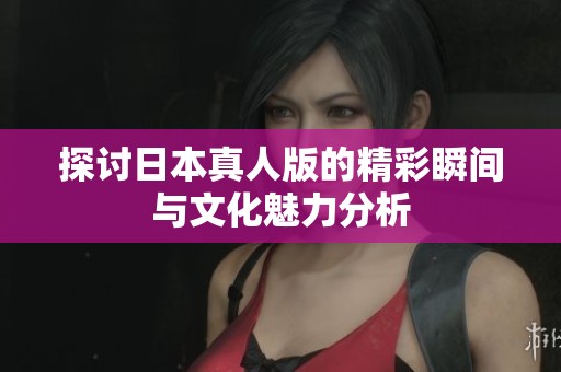 探讨日本真人版的精彩瞬间与文化魅力分析