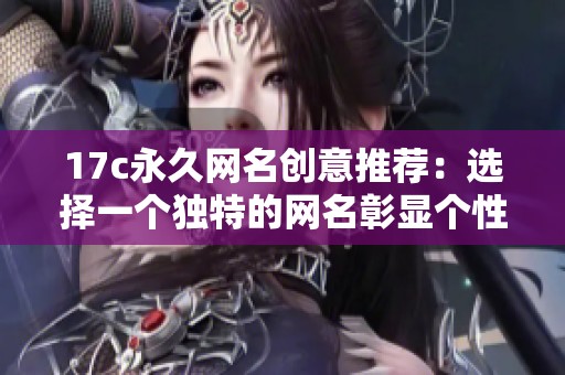 17c永久网名创意推荐：选择一个独特的网名彰显个性与魅力