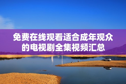 免费在线观看适合成年观众的电视剧全集视频汇总